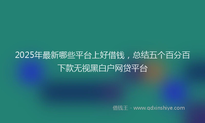 2025年最新哪些平台上好借钱，总结五个百分百下款无视黑白户网贷平台