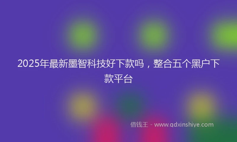 2025年最新墨智科技好下款吗，整合五个黑户下款平台