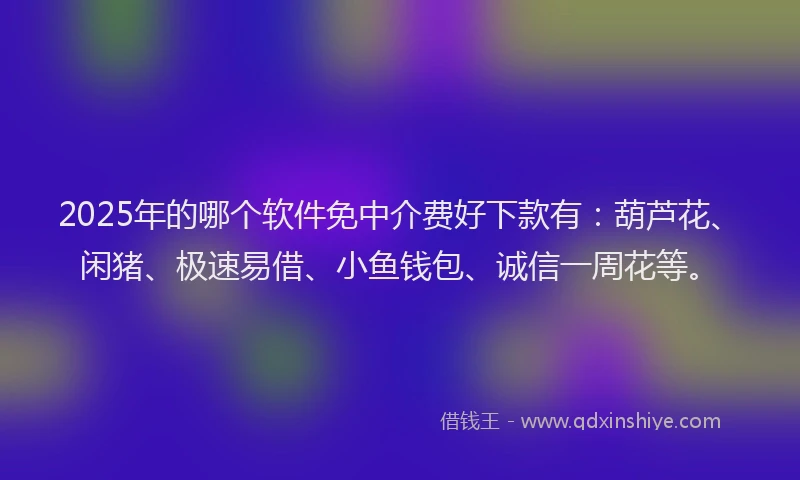2025年的哪个软件免中介费好下款有：葫芦花、闲猪、极速易借、小鱼钱包、诚信一周花等。