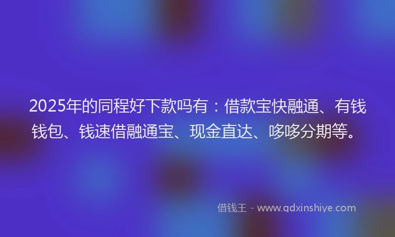 2025年的同程好下款吗有：借款宝快融通、有钱钱包、钱速借融通宝、现金直达、哆哆分期等。
