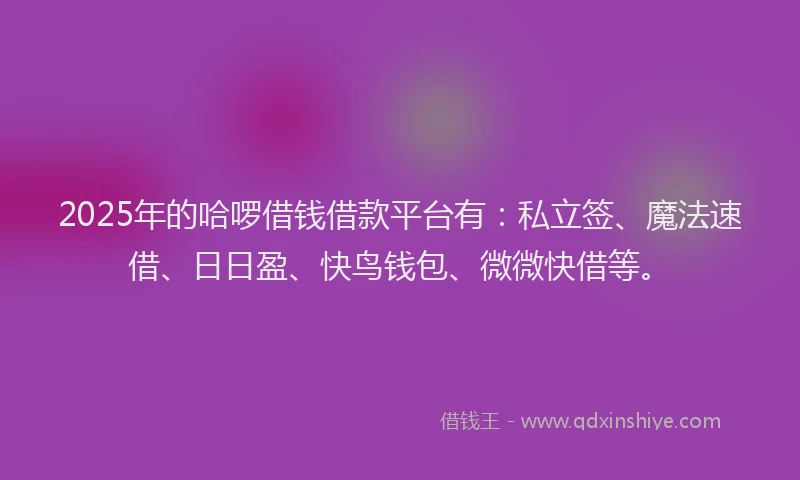 2025年的哈啰借钱借款平台有：私立签、魔法速借、日日盈、快鸟钱包、微微快借等。