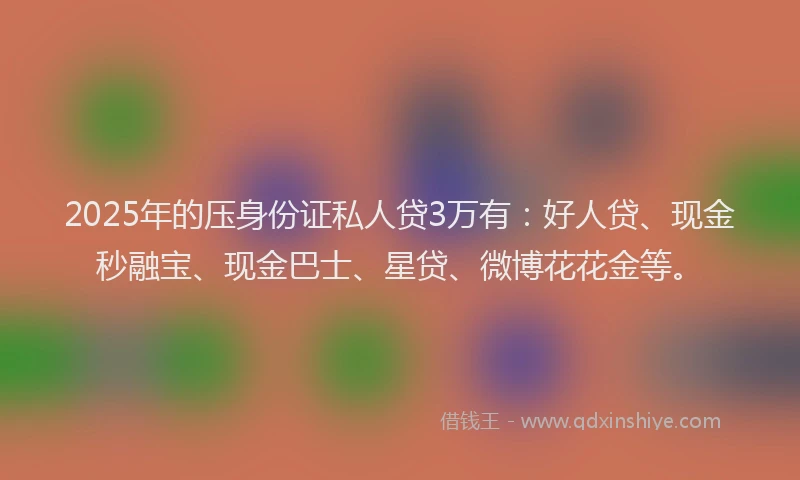 2025年的压身份证私人贷3万有：好人贷、现金秒融宝、现金巴士、星贷、微博花花金等。