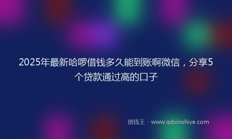2025年最新哈啰借钱多久能到账啊微信，分享5个贷款通过高的口子