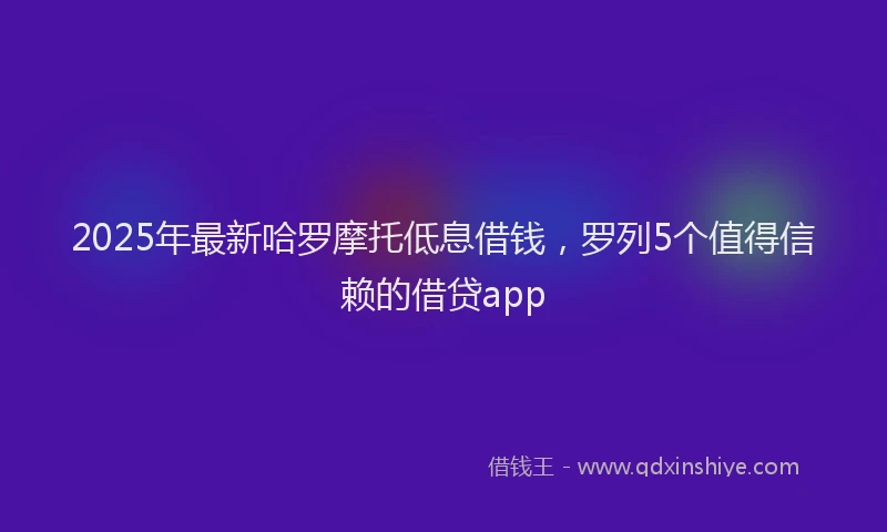 2025年最新哈罗摩托低息借钱，罗列5个值得信赖的借贷app