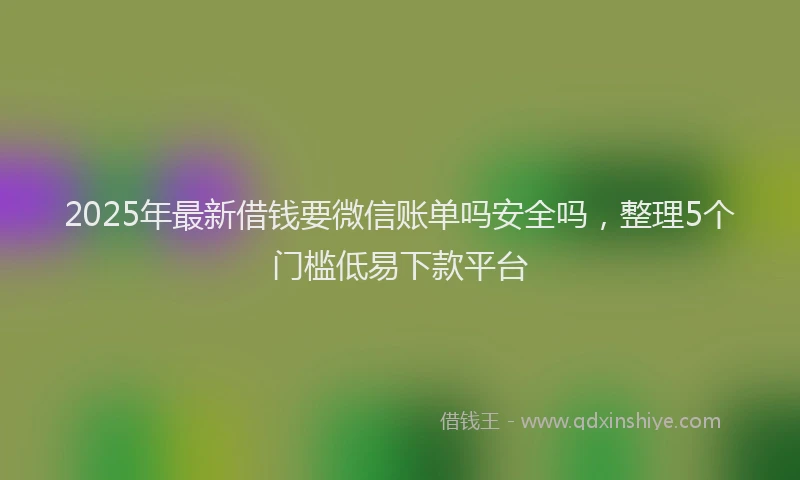2025年最新借钱要微信账单吗安全吗，整理5个门槛低易下款平台