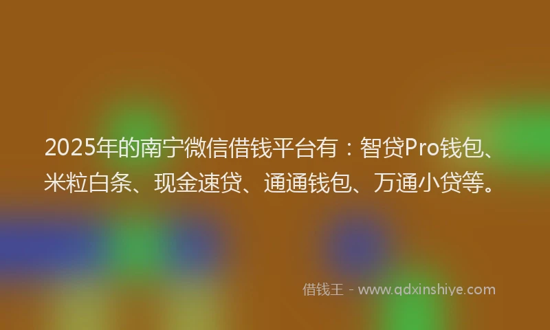 2025年的南宁微信借钱平台有：智贷Pro钱包、米粒白条、现金速贷、通通钱包、万通小贷等。