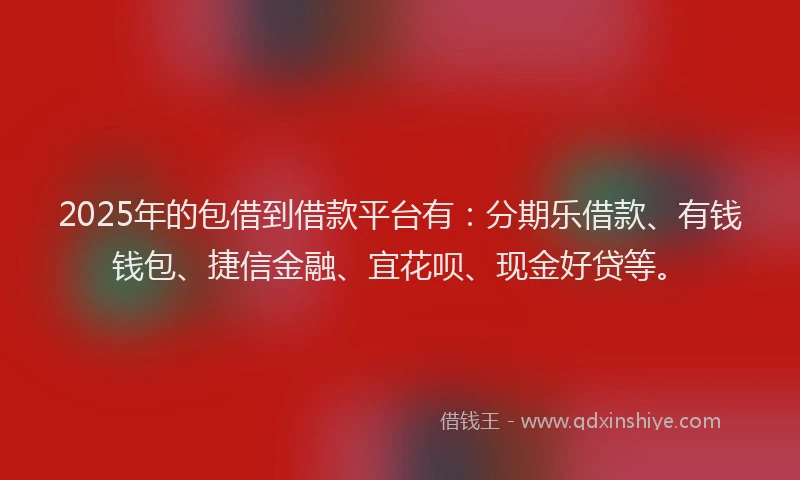 2025年的包借到借款平台有：分期乐借款、有钱钱包、捷信金融、宜花呗、现金好贷等。