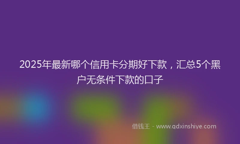 2025年最新哪个信用卡分期好下款，汇总5个黑户无条件下款的口子