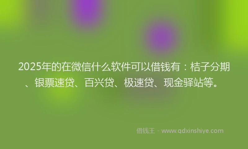 2025年的在微信什么软件可以借钱有：桔子分期、银票速贷、百兴贷、极速贷、现金驿站等。