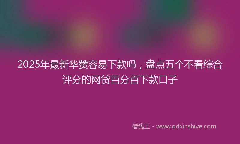 2025年最新华赞容易下款吗，盘点五个不看综合评分的网贷百分百下款口子