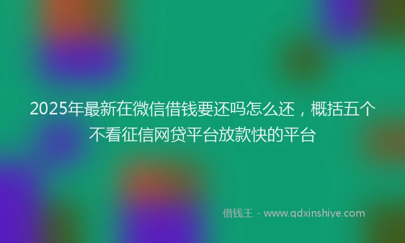 2025年最新在微信借钱要还吗怎么还，概括五个不看征信网贷平台放款快的平台