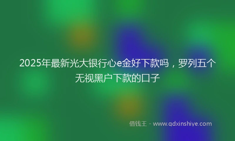 2025年最新光大银行心e金好下款吗，罗列五个无视黑户下款的口子