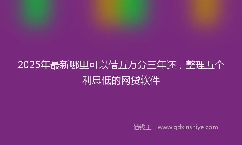 2025年最新哪里可以借五万分三年还，整理五个利息低的网贷软件