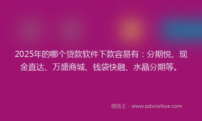2025年的哪个贷款软件下款容易有：分期悦、现金直达、万盛商城、钱袋快融、水晶分期等。