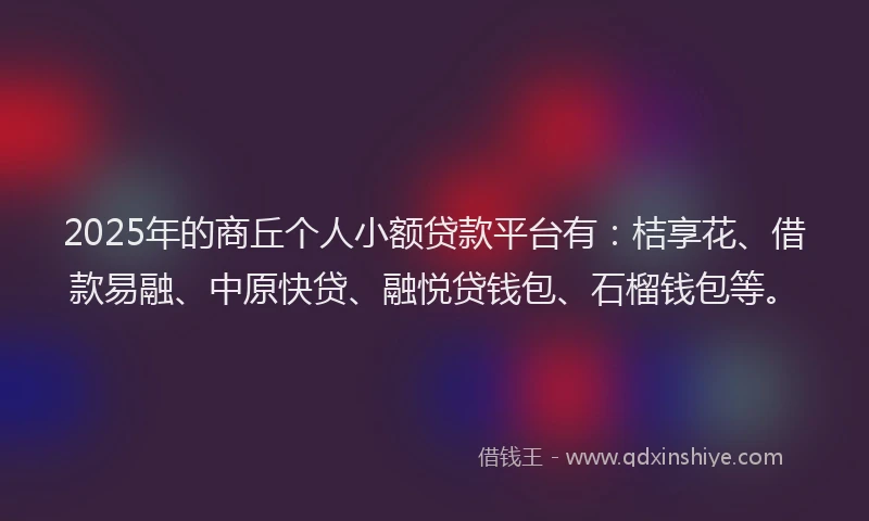 2025年的商丘个人小额贷款平台有：桔享花、借款易融、中原快贷、融悦贷钱包、石榴钱包等。