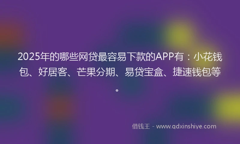 2025年的哪些网贷最容易下款的APP有：小花钱包、好居客、芒果分期、易贷宝盒、捷速钱包等。
