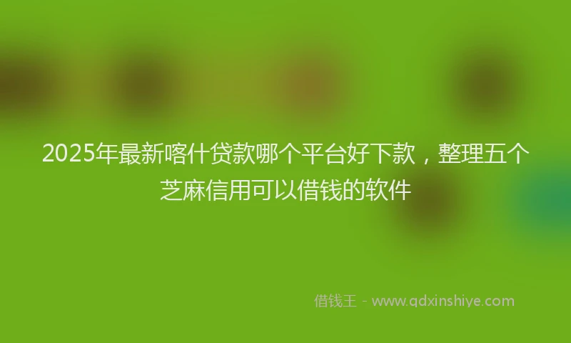2025年最新喀什贷款哪个平台好下款，整理五个芝麻信用可以借钱的软件