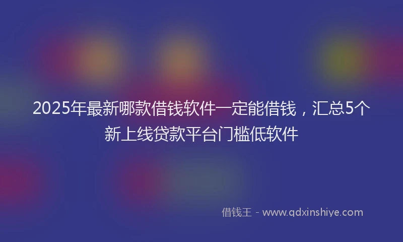 2025年最新哪款借钱软件一定能借钱，汇总5个新上线贷款平台门槛低软件