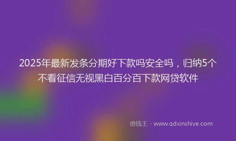 2025年最新发条分期好下款吗安全吗，归纳5个不看征信无视黑白百分百下款网贷软件