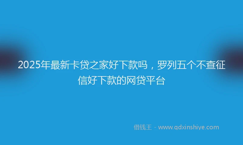 2025年最新卡贷之家好下款吗，罗列五个不查征信好下款的网贷平台