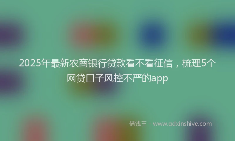 2025年最新农商银行贷款看不看征信，梳理5个网贷口子风控不严的app