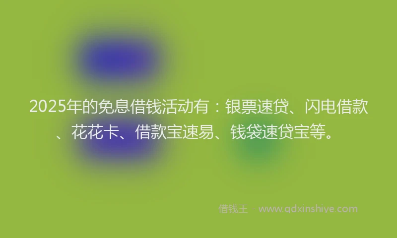 2025年的免息借钱活动有：银票速贷、闪电借款、花花卡、借款宝速易、钱袋速贷宝等。