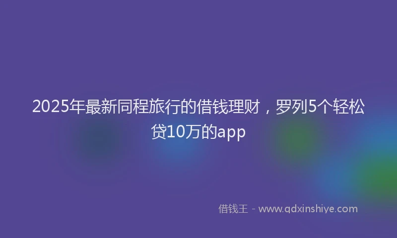 2025年最新同程旅行的借钱理财，罗列5个轻松贷10万的app