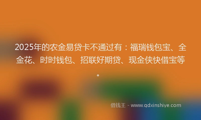 2025年的农金易贷卡不通过有：福瑞钱包宝、全金花、时时钱包、招联好期贷、现金侠快借宝等。