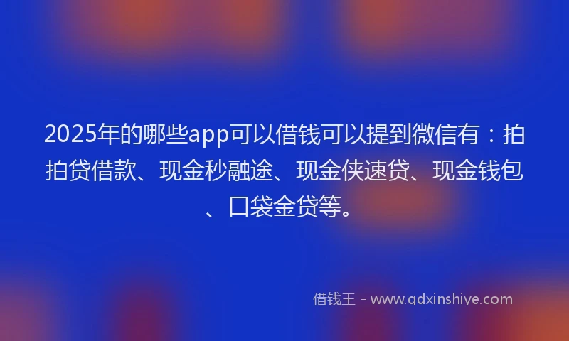 2025年的哪些app可以借钱可以提到微信有：拍拍贷借款、现金秒融途、现金侠速贷、现金钱包、口袋金贷等。