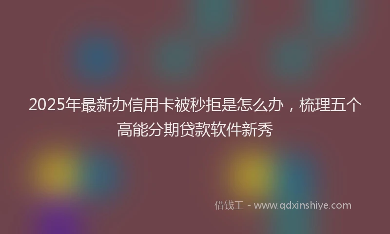 2025年最新办信用卡被秒拒是怎么办，梳理五个高能分期贷款软件新秀