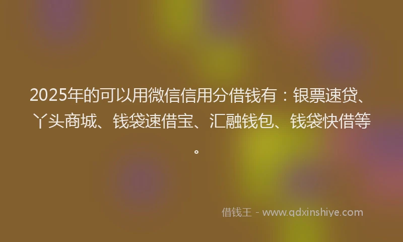 2025年的可以用微信信用分借钱有：银票速贷、丫头商城、钱袋速借宝、汇融钱包、钱袋快借等。
