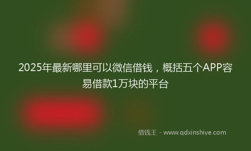 2025年最新哪里可以微信借钱，概括五个APP容易借款1万块的平台