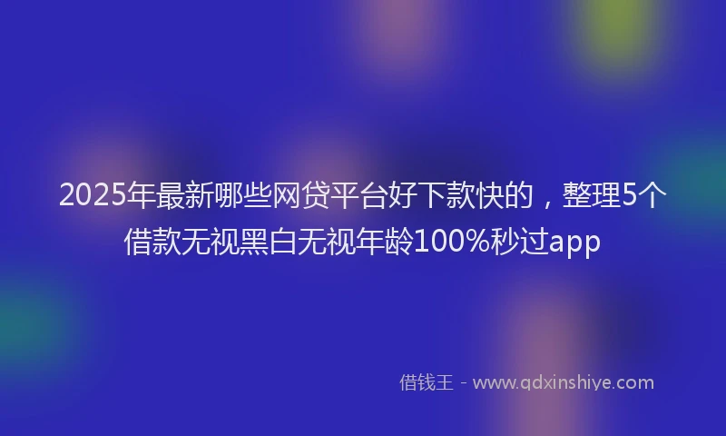 2025年最新哪些网贷平台好下款快的，整理5个借款无视黑白无视年龄100%秒过app