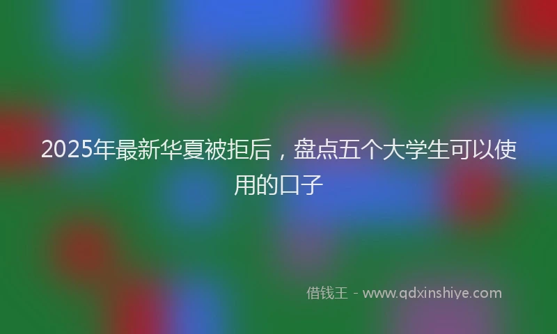 2025年最新华夏被拒后，盘点五个大学生可以使用的口子