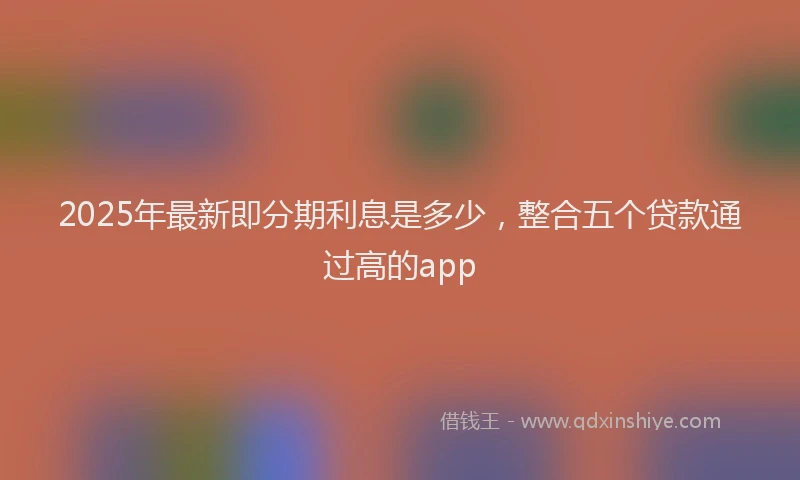 2025年最新即分期利息是多少，整合五个贷款通过高的app