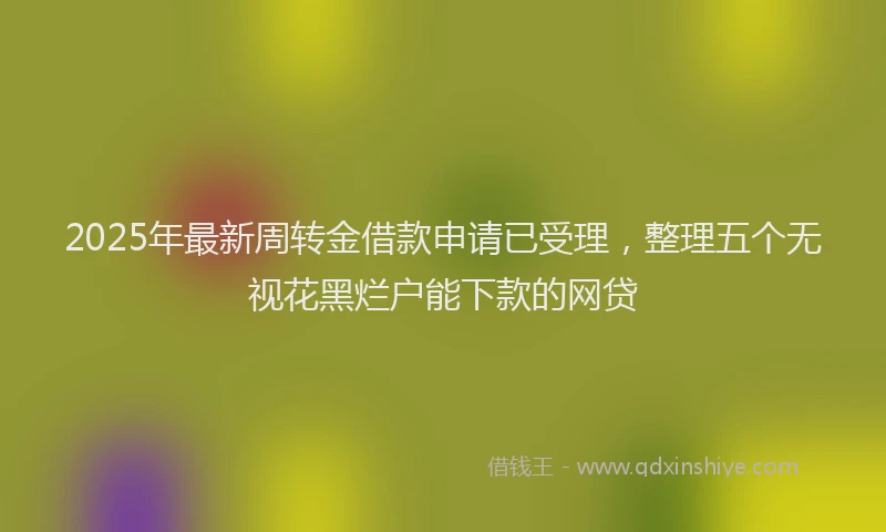 2025年最新周转金借款申请已受理，整理五个无视花黑烂户能下款的网贷