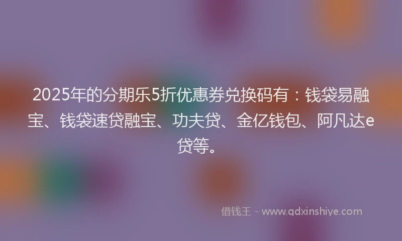 2025年的分期乐5折优惠券兑换码有：钱袋易融宝、钱袋速贷融宝、功夫贷、金亿钱包、阿凡达e贷等。