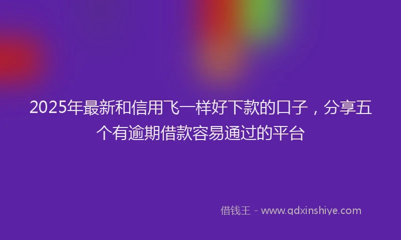 2025年最新和信用飞一样好下款的口子，分享五个有逾期借款容易通过的平台