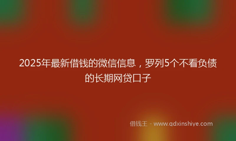 2025年最新借钱的微信信息，罗列5个不看负债的长期网贷口子