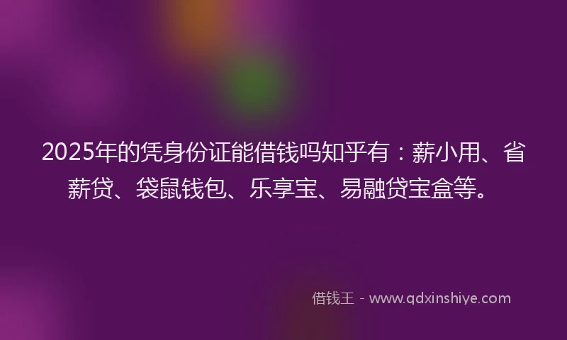 2025年的凭身份证能借钱吗知乎有：薪小用、省薪贷、袋鼠钱包、乐享宝、易融贷宝盒等。