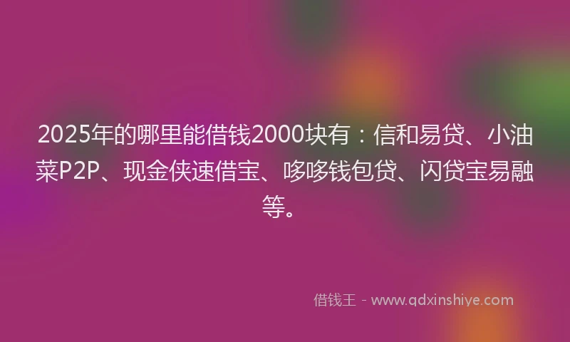2025年的哪里能借钱2000块有：信和易贷、小油菜P2P、现金侠速借宝、哆哆钱包贷、闪贷宝易融等。