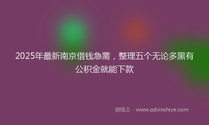 2025年最新南京借钱急需，整理五个无论多黑有公积金就能下款