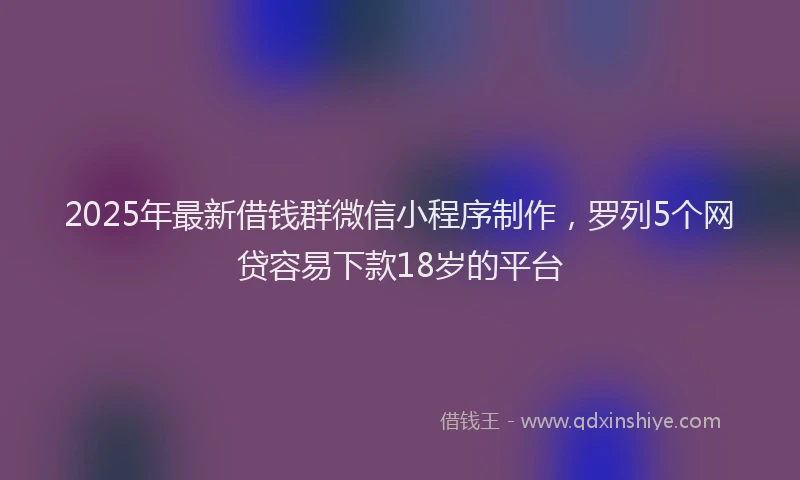 2025年最新借钱群微信小程序制作，罗列5个网贷容易下款18岁的平台