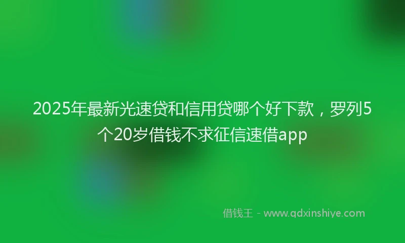 2025年最新光速贷和信用贷哪个好下款，罗列5个20岁借钱不求征信速借app