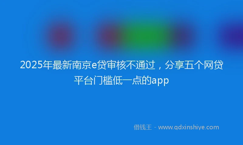 2025年最新南京e贷审核不通过，分享五个网贷平台门槛低一点的app