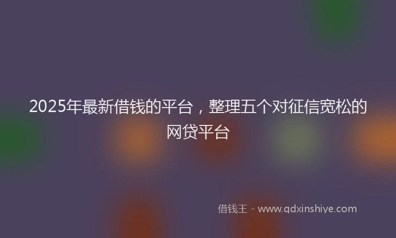 2025年最新借钱的平台，整理五个对征信宽松的网贷平台