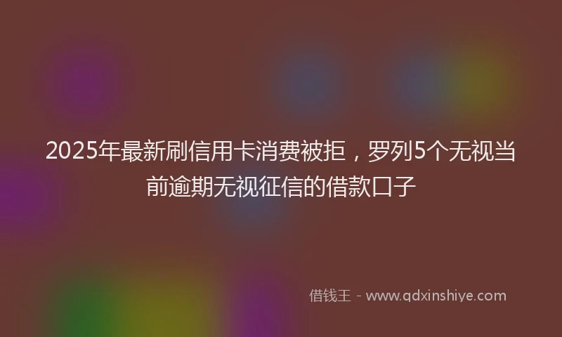 2025年最新刷信用卡消费被拒，罗列5个无视当前逾期无视征信的借款口子
