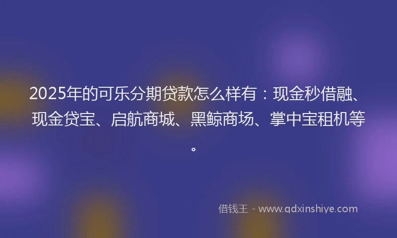 2025年的可乐分期贷款怎么样有：现金秒借融、现金贷宝、启航商城、黑鲸商场、掌中宝租机等。