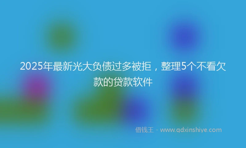 2025年最新光大负债过多被拒，整理5个不看欠款的贷款软件