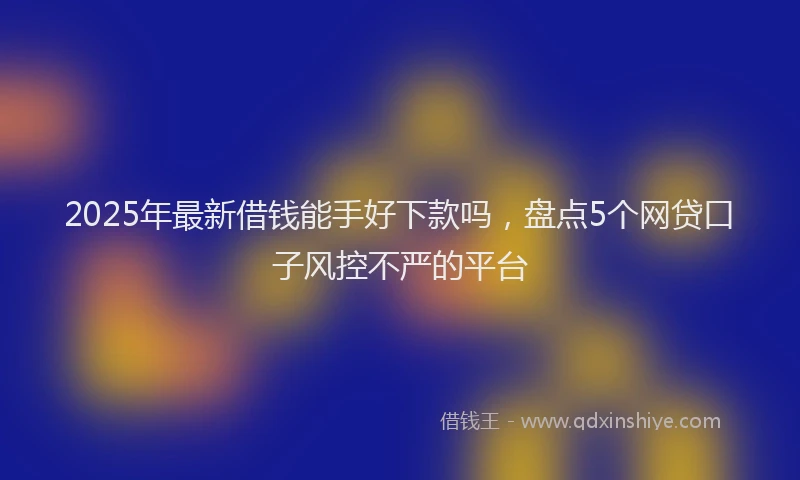 2025年最新借钱能手好下款吗，盘点5个网贷口子风控不严的平台